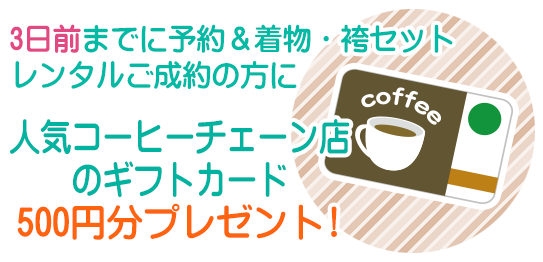 3日前までに予約・着物袴セットレンタルご成約の方に　人気コーヒーチェーン店のギフトカード500円分プレゼント