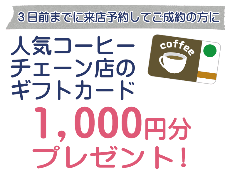 3日前までに来店予約して成約の方にコーヒーギフトカード1000円分プレゼント